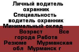 Личный водитель охранник › Специальность ­  водитель-охранник › Минимальный оклад ­ 85 000 › Возраст ­ 43 - Все города Работа » Резюме   . Мурманская обл.,Мурманск г.